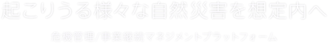 起こりうる様々な自然災害を想定内へ 危機管理/事業継続マネジメントプラットフォーム