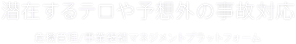 潜在するテロや予想外の事故対応 危機管理/事業継続マネジメントプラットフォーム