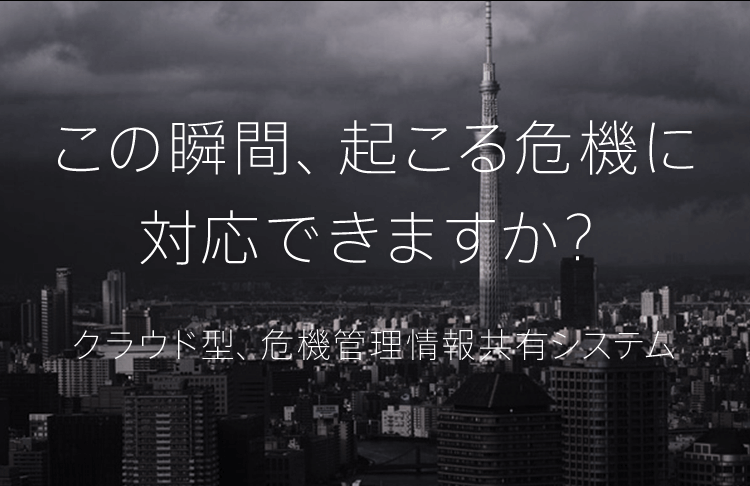 この瞬間、起こる危機に対応できますか？クラウド型、危機管理情報共有システム