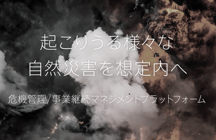 起こりうる様々な自然災害を想定内へ 危機管理/事業継続マネジメントプラットフォーム