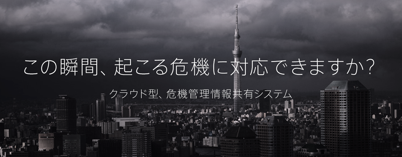 この瞬間、起こる危機に対応できますか？クラウド型、危機管理情報共有システム