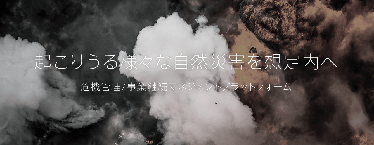 起こりうる様々な自然災害を想定内へ 危機管理/事業継続マネジメントプラットフォーム